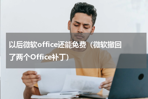 以后微软office还能免费（微软撤回了两个Office补丁）