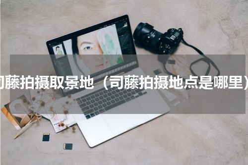 司藤拍摄取景地（司藤拍摄地点是哪里）