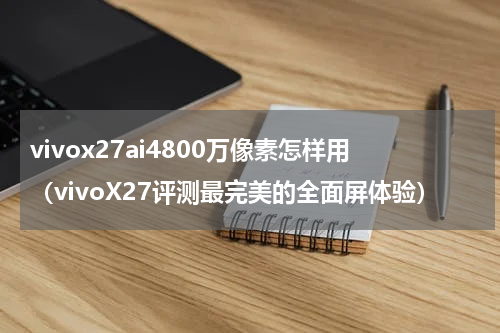 vivox27ai4800万像素怎样用（vivoX27评测最完美的全面屏体验）