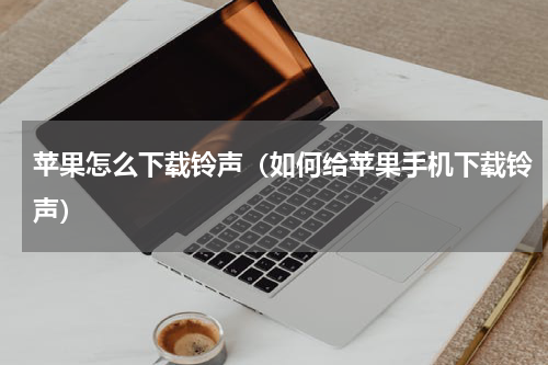苹果怎么下载铃声（如何给苹果手机下载铃声）