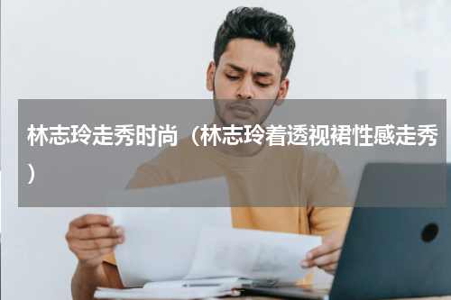 林志玲走秀时尚（林志玲着透视裙性感走秀）