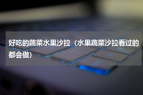 好吃的蔬菜水果沙拉（水果蔬菜沙拉看过的都会做）
