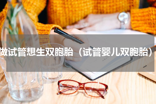 做试管想生双胞胎（试管婴儿双胞胎）