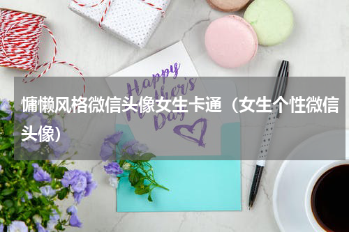 慵懒风格微信头像女生卡通（女生个性微信头像）