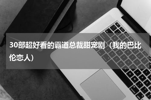 30部超好看的霸道总裁甜宠剧（我的巴比伦恋人）