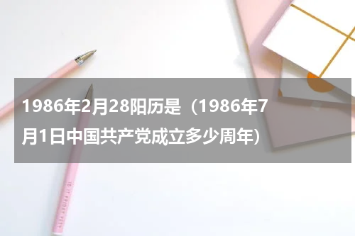 1986年2月28阳历是（1986年7月1日中国共产党成立多少周年）