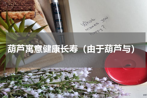 葫芦寓意健康长寿（由于葫芦与）