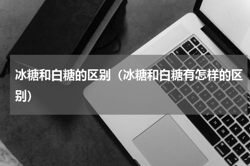 冰糖和白糖的区别（冰糖和白糖有怎样的区别）