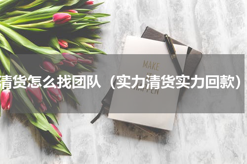 清货怎么找团队（实力清货实力回款）