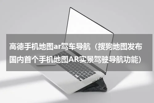 高德手机地图ar驾车导航（搜狗地图发布国内首个手机地图AR实景驾驶导航功能）