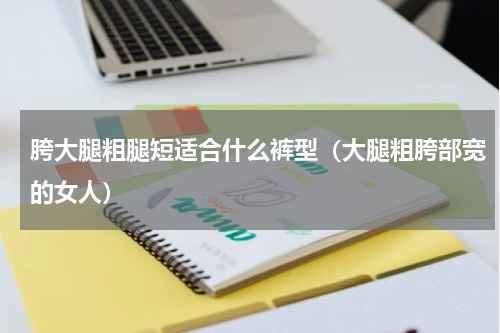 胯大腿粗腿短适合什么裤型（大腿粗胯部宽的女人）