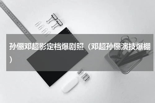 孙俪邓超影定档爆剧照（邓超孙俪演技爆棚）