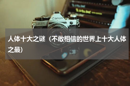 人体十大之谜（不敢相信的世界上十大人体之最）