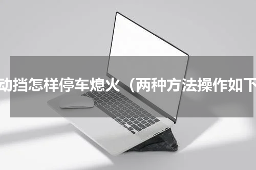 自动挡怎样停车熄火（两种方法操作如下）