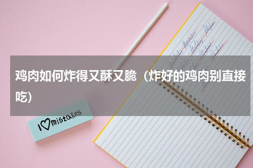 鸡肉如何炸得又酥又脆（炸好的鸡肉别直接吃）