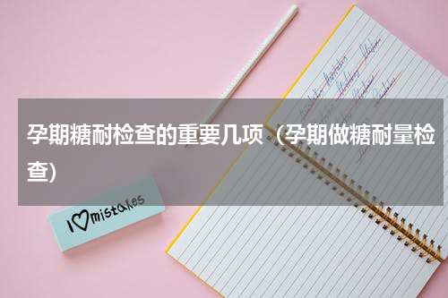 孕期糖耐检查的重要几项（孕期做糖耐量检查）