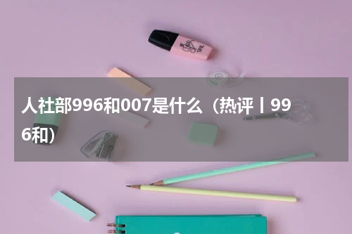 人社部996和007是什么（热评丨996和）