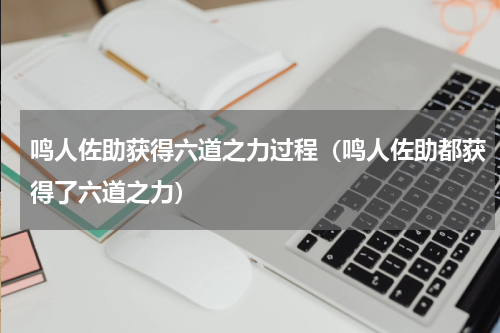 鸣人佐助获得六道之力过程（鸣人佐助都获得了六道之力）