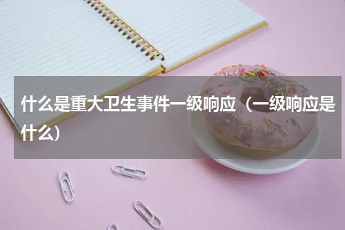 什么是重大卫生事件一级响应（一级响应是什么）