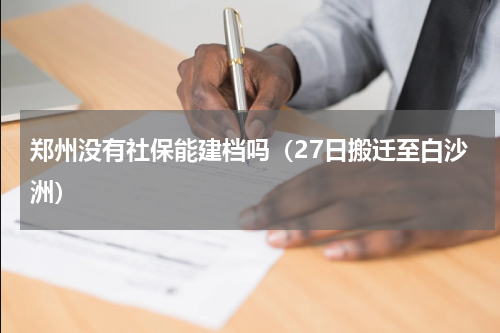 郑州没有社保能建档吗（27日搬迁至白沙洲）
