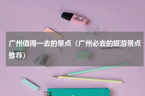 广州值得一去的景点（广州必去的旅游景点推荐）