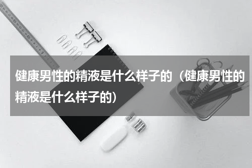 健康男性的精液是什么样子的（健康男性的精液是什么样子的）