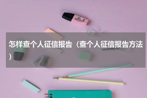 怎样查个人征信报告（查个人征信报告方法）