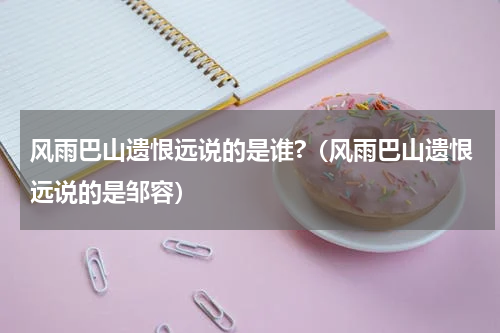 风雨巴山遗恨远说的是谁?（风雨巴山遗恨远说的是邹容）