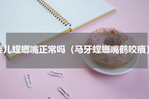 婴儿螳螂嘴正常吗（马牙螳螂嘴鹤咬痕）