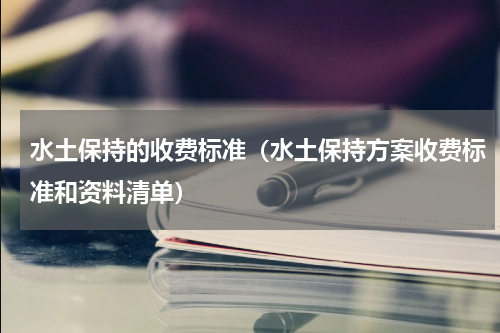 水土保持的收费标准（水土保持方案收费标准和资料清单）