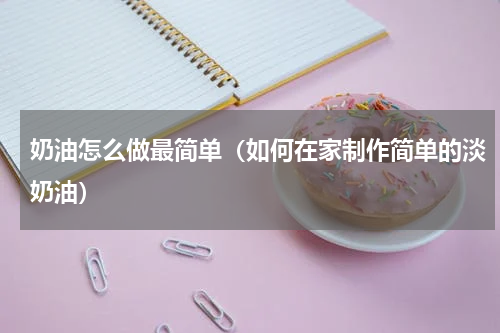 奶油怎么做最简单（如何在家制作简单的淡奶油）