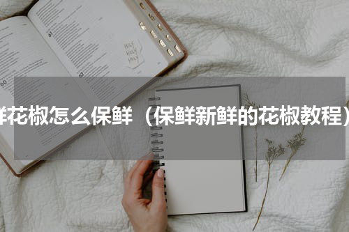 鲜花椒怎么保鲜（保鲜新鲜的花椒教程）