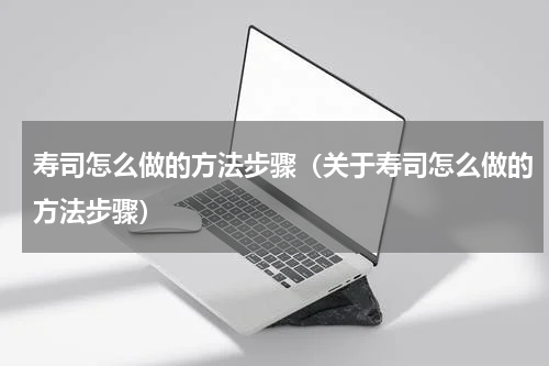 寿司怎么做的方法步骤（关于寿司怎么做的方法步骤）