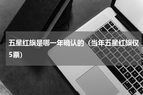 五星红旗是哪一年确认的（当年五星红旗仅5票）