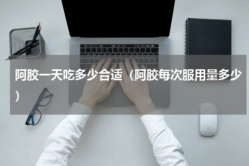 阿胶一天吃多少合适（阿胶每次服用量多少）