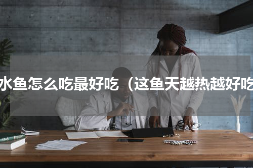 泉水鱼怎么吃最好吃（这鱼天越热越好吃）