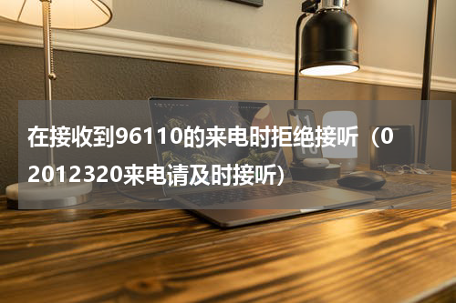 在接收到96110的来电时拒绝接听（02012320来电请及时接听）