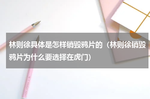 林则徐具体是怎样销毁鸦片的（林则徐销毁鸦片为什么要选择在虎门）