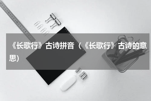 《长歌行》古诗拼音（《长歌行》古诗的意思）