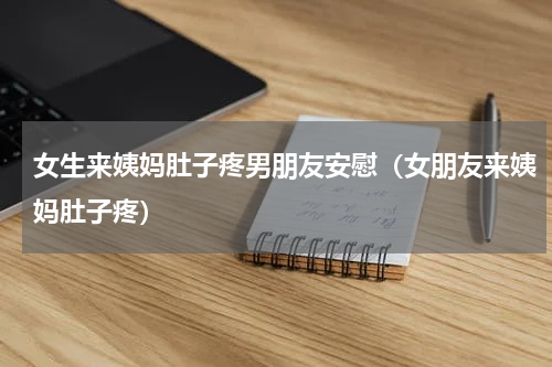 女生来姨妈肚子疼男朋友安慰（女朋友来姨妈肚子疼）