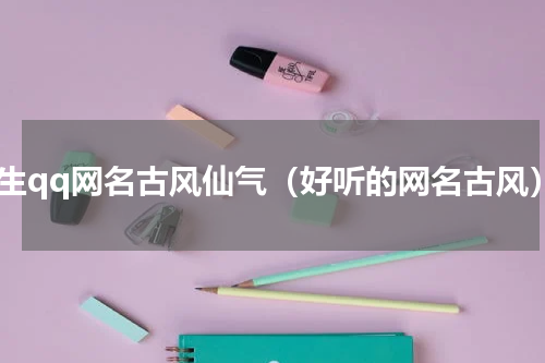 女生qq网名古风仙气（好听的网名古风）