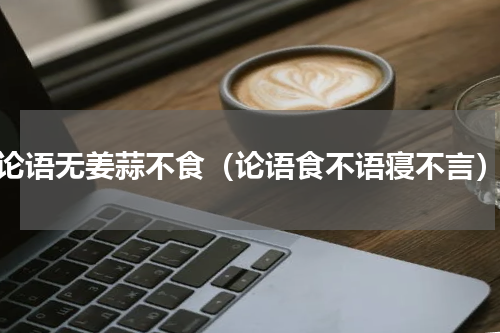 论语无姜蒜不食（论语食不语寝不言）