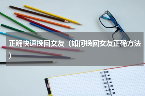 正确快速挽回女友（如何挽回女友正确方法）