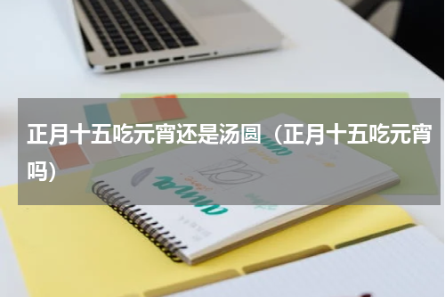 正月十五吃元宵还是汤圆（正月十五吃元宵吗）