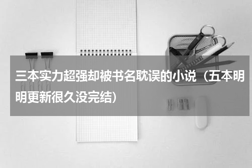 三本实力超强却被书名耽误的小说（五本明明更新很久没完结）