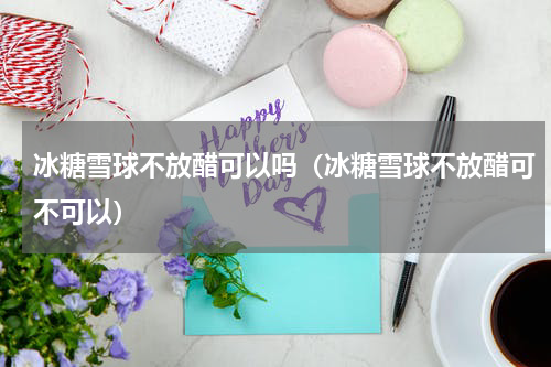 冰糖雪球不放醋可以吗（冰糖雪球不放醋可不可以）