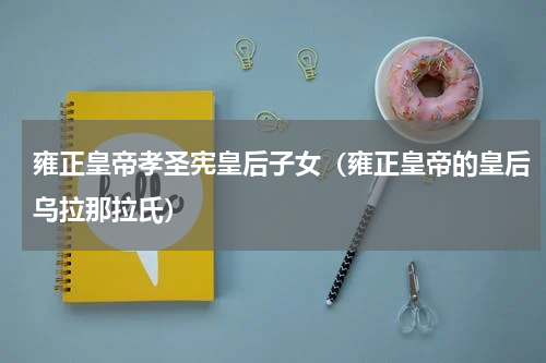 雍正皇帝孝圣宪皇后子女（雍正皇帝的皇后乌拉那拉氏）