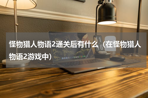 怪物猎人物语2通关后有什么（在怪物猎人物语2游戏中）
