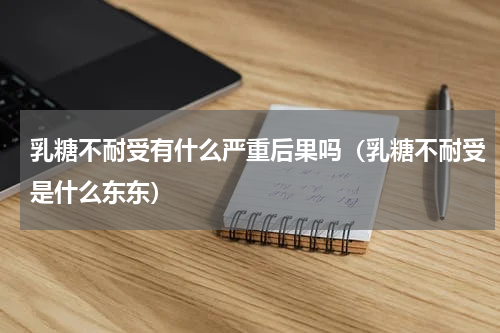 乳糖不耐受有什么严重后果吗（乳糖不耐受是什么东东）