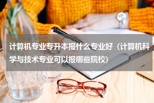 计算机专业专升本报什么专业好（计算机科学与技术专业可以报哪些院校）